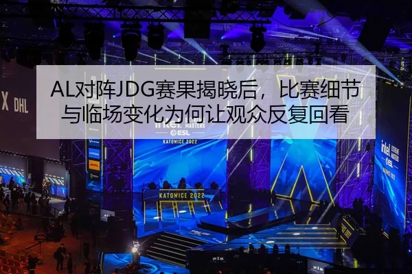 AL对阵JDG赛果揭晓后，比赛细节与临场变化为何让观众反复回看